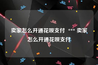 卖家怎么开通花呗支付  *** 卖家怎么开通花呗支付