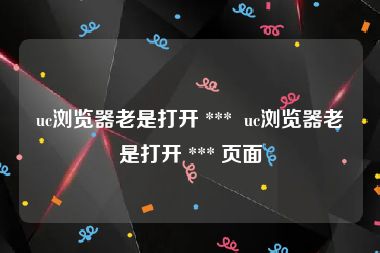 uc浏览器老是打开 ***  uc浏览器老是打开 *** 页面