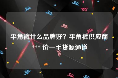 平角裤什么品牌好？平角裤供应商 *** 价一手货源通道