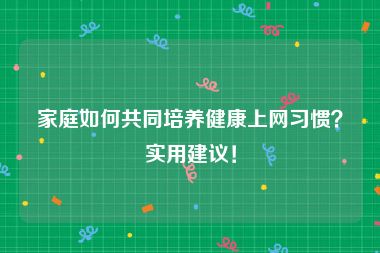 家庭如何共同培养健康上网习惯？实用建议！
