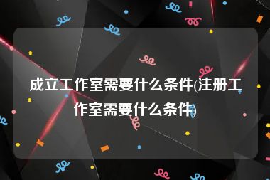 成立工作室需要什么条件(注册工作室需要什么条件)