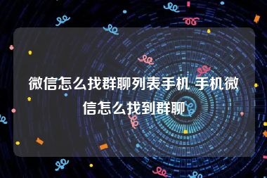 微信怎么找群聊列表手机 手机微信怎么找到群聊