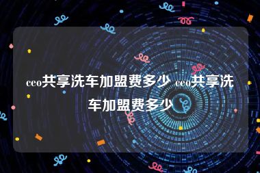 ceo共享洗车加盟费多少 ceo共享洗车加盟费多少