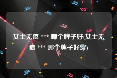 女士无痕 *** 哪个牌子好(女士无痕 *** 哪个牌子好穿)