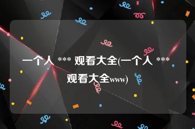 一个人 *** 观看大全(一个人 *** 观看大全www)