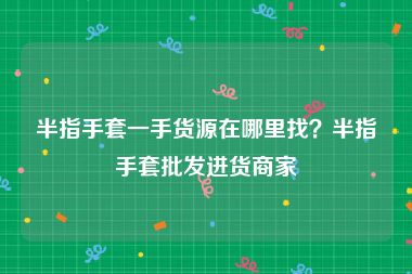 半指手套一手货源在哪里找？半指手套批发进货商家