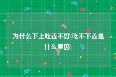 为什么下上吃姜不好(吃不下姜是什么原因)