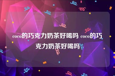 coco的巧克力奶茶好喝吗 coco的巧克力奶茶好喝吗