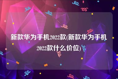 新款华为手机2022款(新款华为手机2022款什么价位)