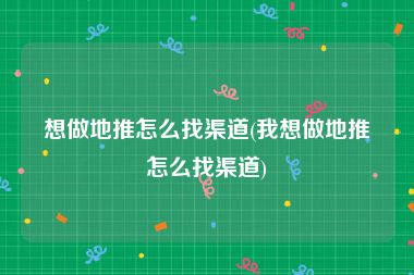 想做地推怎么找渠道(我想做地推怎么找渠道)
