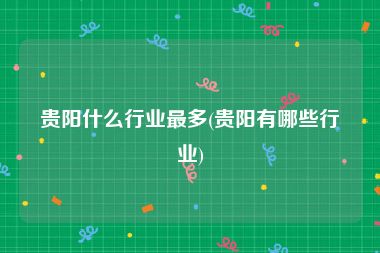 贵阳什么行业最多(贵阳有哪些行业)