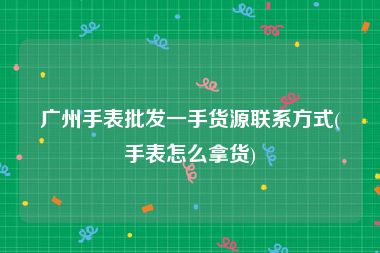 广州手表批发一手货源联系方式(手表怎么拿货)