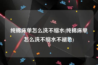 纯棉床单怎么洗不缩水(纯棉床单怎么洗不缩水不褪色)