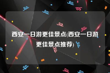 西安一日游更佳景点(西安一日游更佳景点推荐)