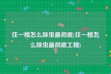 住一楼怎么除虫最彻底(住一楼怎么除虫最彻底工程)