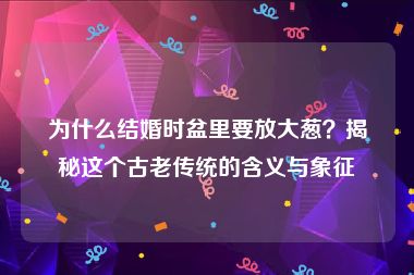为什么结婚时盆里要放大葱？揭秘这个古老传统的含义与象征