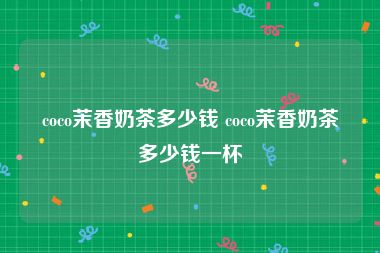 coco茉香奶茶多少钱 coco茉香奶茶多少钱一杯