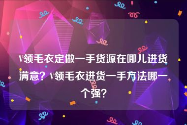 V领毛衣定做一手货源在哪儿进货满意？V领毛衣进货一手方法哪一个强？