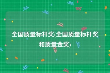 全国质量标杆奖(全国质量标杆奖和质量金奖)