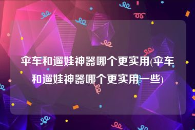 伞车和遛娃神器哪个更实用(伞车和遛娃神器哪个更实用一些)