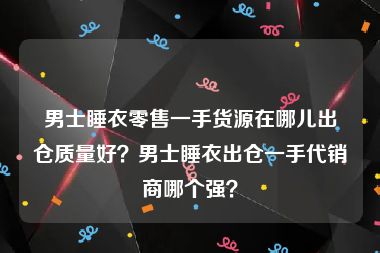 男士睡衣零售一手货源在哪儿出仓质量好？男士睡衣出仓一手代销商哪个强？