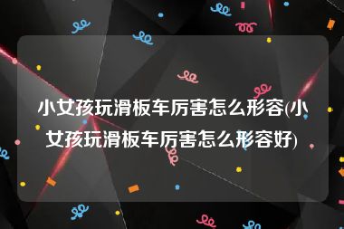 小女孩玩滑板车厉害怎么形容(小女孩玩滑板车厉害怎么形容好)