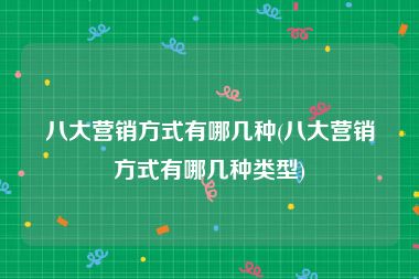 八大营销方式有哪几种(八大营销方式有哪几种类型)
