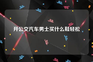 开公交汽车男士买什么鞋轻松