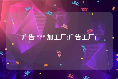 广告 *** 加工厂(广告工厂)