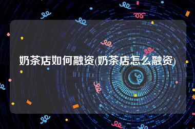 奶茶店如何融资(奶茶店怎么融资)