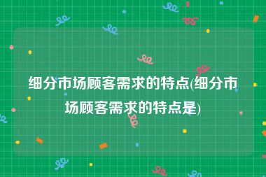 细分市场顾客需求的特点(细分市场顾客需求的特点是)