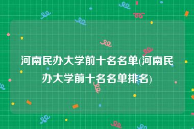 河南民办大学前十名名单(河南民办大学前十名名单排名)
