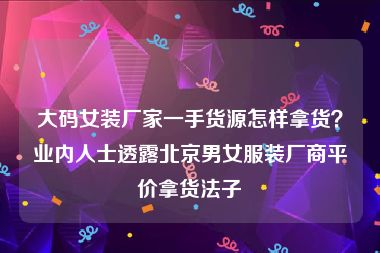 大码女装厂家一手货源怎样拿货？业内人士透露北京男女服装厂商平价拿货法子