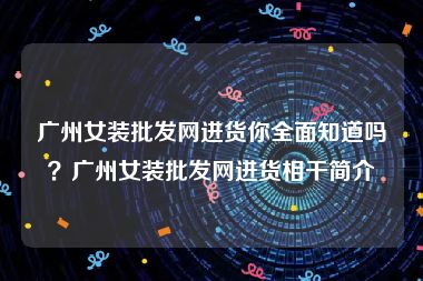 广州女装批发网进货你全面知道吗？广州女装批发网进货相干简介