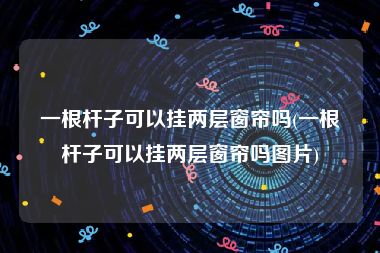 一根杆子可以挂两层窗帘吗(一根杆子可以挂两层窗帘吗图片)