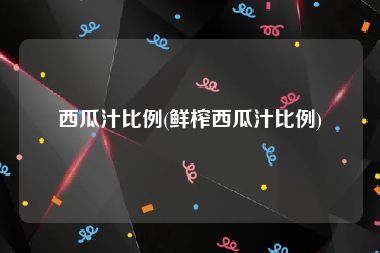 西瓜汁比例(鲜榨西瓜汁比例)