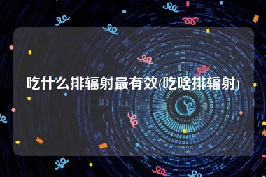 吃什么排辐射最有效(吃啥排辐射)