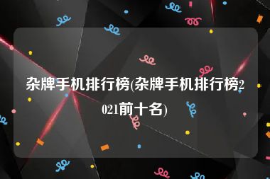 杂牌手机排行榜(杂牌手机排行榜2021前十名)