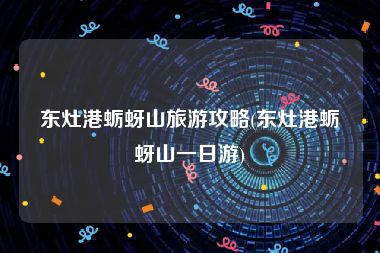 东灶港蛎蚜山旅游攻略(东灶港蛎蚜山一日游)