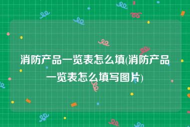 消防产品一览表怎么填(消防产品一览表怎么填写图片)