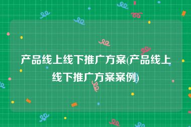 产品线上线下推广方案(产品线上线下推广方案案例)