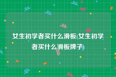 女生初学者买什么滑板(女生初学者买什么滑板牌子)