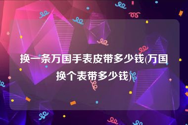 换一条万国手表皮带多少钱(万国换个表带多少钱)