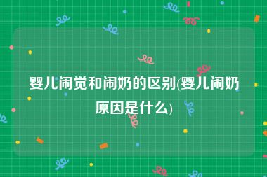 婴儿闹觉和闹奶的区别(婴儿闹奶原因是什么)