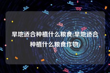 旱地适合种植什么粮食(旱地适合种植什么粮食作物)
