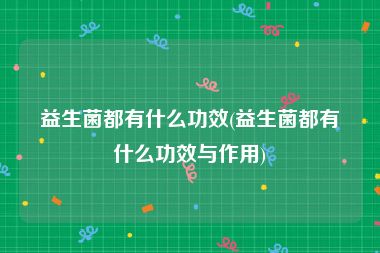 益生菌都有什么功效(益生菌都有什么功效与作用)