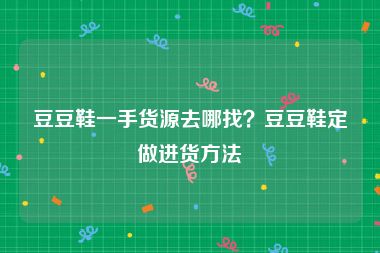 豆豆鞋一手货源去哪找？豆豆鞋定做进货方法