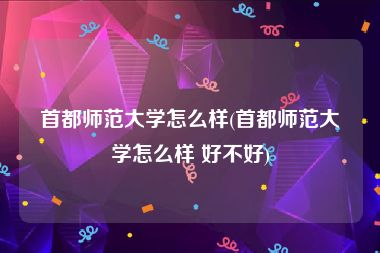 首都师范大学怎么样(首都师范大学怎么样 好不好)