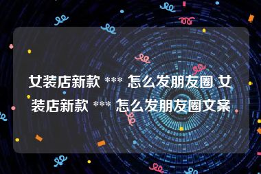 女装店新款 *** 怎么发朋友圈 女装店新款 *** 怎么发朋友圈文案