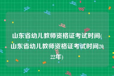 山东省幼儿教师资格证考试时间(山东省幼儿教师资格证考试时间2022年)